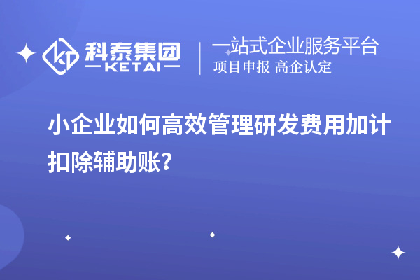 小企業(yè)如何高效管理研發(fā)費用加計扣除輔助賬？