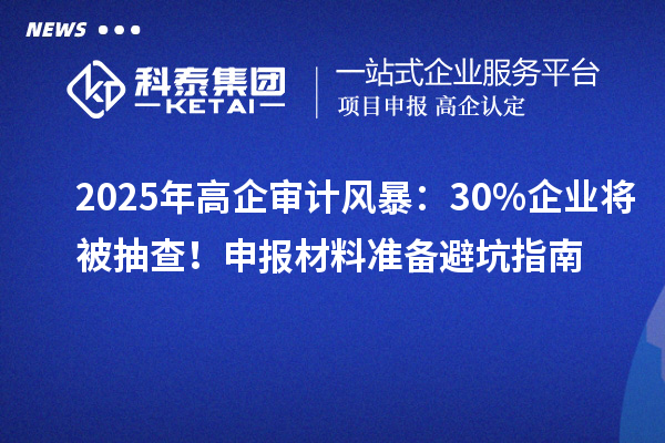2025年高企審計風暴：30%企業(yè)將被抽查！申報材料準備避坑指南