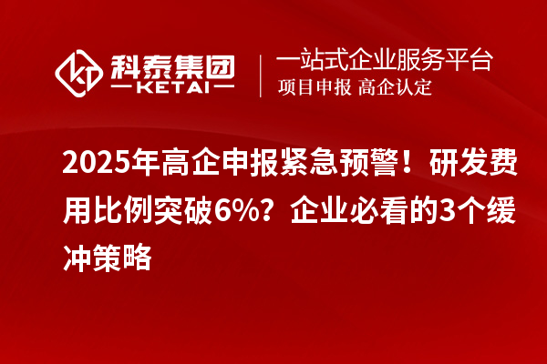 2025年高企申報緊急預(yù)警！研發(fā)費用比例突破6%？企業(yè)必看的3個緩沖策略
