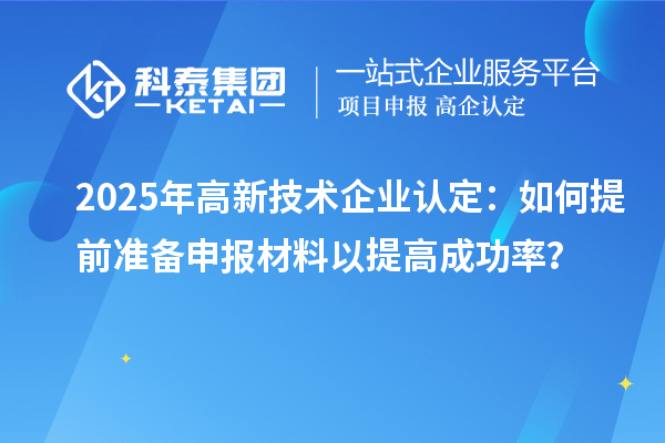 2025年<a href=http://www.0753rcw.com target=_blank class=infotextkey>高新技術(shù)企業(yè)認(rèn)定</a>：如何提前準(zhǔn)備申報(bào)材料以提高成功率？