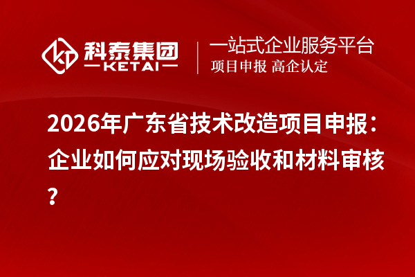 2026年廣東省<a href=http://www.0753rcw.com/fuwu/jishugaizao.html target=_blank class=infotextkey>技術(shù)改造</a><a href=http://www.0753rcw.com/shenbao.html target=_blank class=infotextkey>項(xiàng)目申報(bào)</a>：企業(yè)如何應(yīng)對現(xiàn)場驗(yàn)收和材料審核？