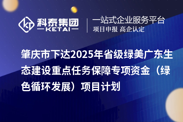 肇慶市下達(dá)2025年省級綠美廣東生態(tài)建設(shè)重點(diǎn)任務(wù)保障專項資金（綠色循環(huán)發(fā)展）項目計劃