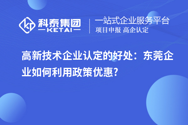 高新技術(shù)企業(yè)認(rèn)定的好處:東莞企業(yè)如何利用政策優(yōu)惠?