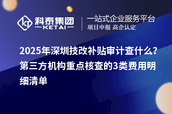 2025年深圳技改補(bǔ)貼審計查什么？第三方機(jī)構(gòu)重點核查的3類費(fèi)用明細(xì)清單