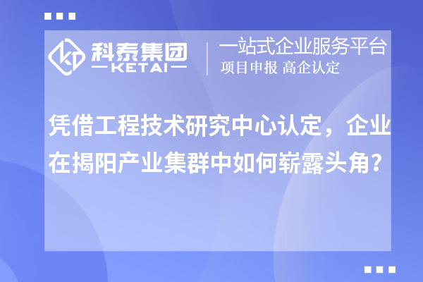 憑借工程技術研究中心認定，企業(yè)在揭陽產業(yè)集群中如何嶄露頭角？