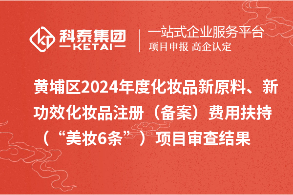 黃埔區(qū)2024年度化妝品新原料、新功效化妝品注冊(cè)（備案）費(fèi)用扶持（“美妝6條”）項(xiàng)目審查結(jié)果的公示