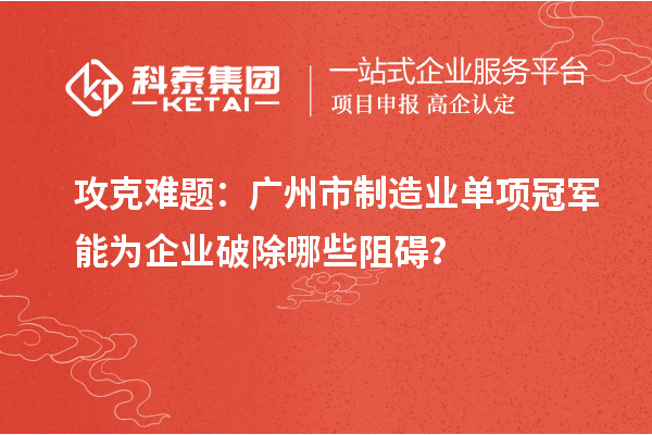 攻克難題：廣州市制造業(yè)單項(xiàng)冠軍能為企業(yè)破除哪些阻礙？