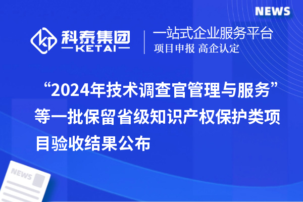 “2024年技術(shù)調(diào)查官管理與服務(wù)”等一批保留省級知識產(chǎn)權(quán)保護(hù)類項(xiàng)目驗(yàn)收結(jié)果公布