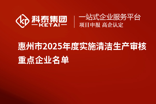 惠州市2025年度實(shí)施清潔生產(chǎn)審核重點(diǎn)企業(yè)名單