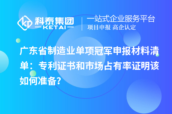 廣東省制造業(yè)單項(xiàng)冠軍申報(bào)材料清單：專利證書和市場占有率證明該如何準(zhǔn)備？
