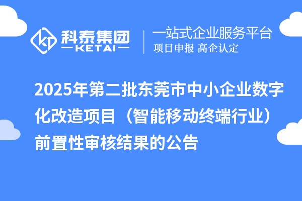 2025年第二批東莞市中小企業(yè)數(shù)字化改造項(xiàng)目(智能移動(dòng)終端行業(yè))前置性審核結(jié)果的公告