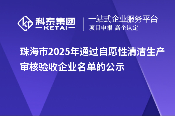 珠海市2025年通過自愿性清潔生產審核驗收企業(yè)名單的公示