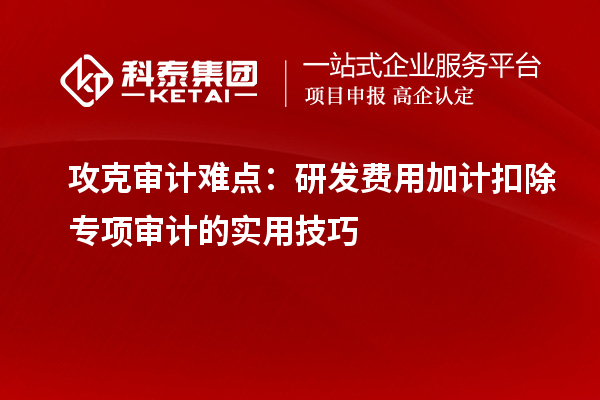 攻克審計難點：研發(fā)費用加計扣除專項審計的實用技巧