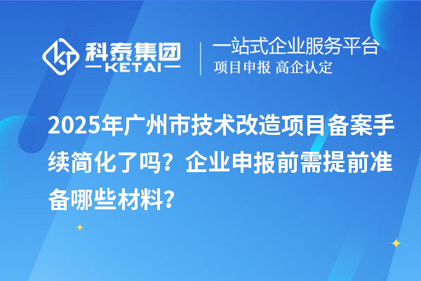 2025年廣州市技術(shù)改造項目備案手續(xù)簡化了嗎？企業(yè)申報前需提前準(zhǔn)備哪些材料？