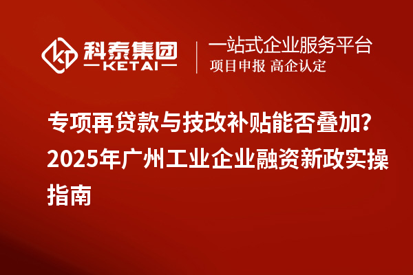 專項再貸款與技改補(bǔ)貼能否疊加？2025 年廣州工業(yè)企業(yè)融資新政實操指南