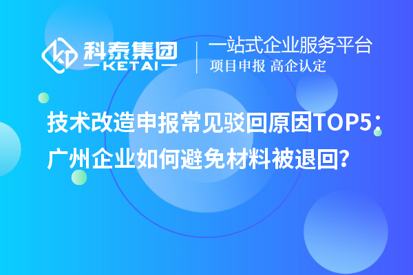 技術(shù)改造申報常見駁回原因TOP5：廣州企業(yè)如何避免材料被退回？
