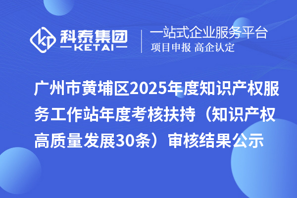 廣州市黃埔區(qū)2025年度知識產(chǎn)權(quán)服務(wù)工作站年度考核扶持（知識產(chǎn)權(quán)高質(zhì)量發(fā)展30條）審核結(jié)果公示