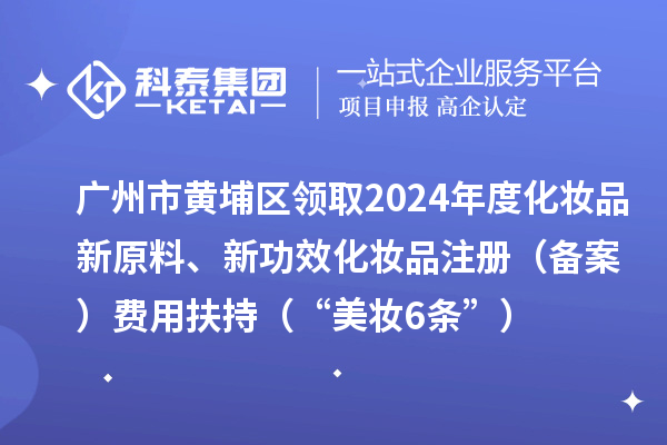 廣州市黃埔區(qū)領(lǐng)取2024年度化妝品新原料、新功效化妝品注冊（備案）費(fèi)用扶持（“美妝6條”）