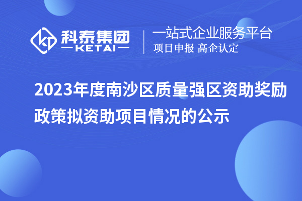 2023年度南沙區(qū)質(zhì)量強區(qū)資助獎勵政策擬資助項目情況的公示