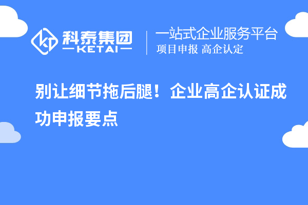 別讓細(xì)節(jié)拖后腿！企業(yè)高企認(rèn)證成功申報(bào)要點(diǎn)
