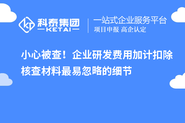 小心被查！企業(yè)研發(fā)費用加計扣除核查材料最易忽略的細(xì)節(jié)