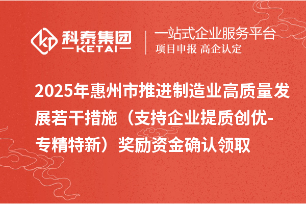 2025年惠州市推進制造業(yè)高質(zhì)量發(fā)展若干措施(支持企業(yè)提質(zhì)創(chuàng)優(yōu)-專精特新)獎勵資金確認領(lǐng)取