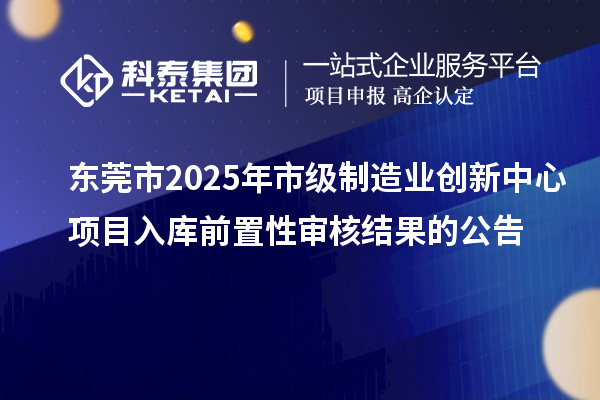東莞市2025年市級(jí)制造業(yè)創(chuàng)新中心項(xiàng)目入庫前置性審核結(jié)果的公告