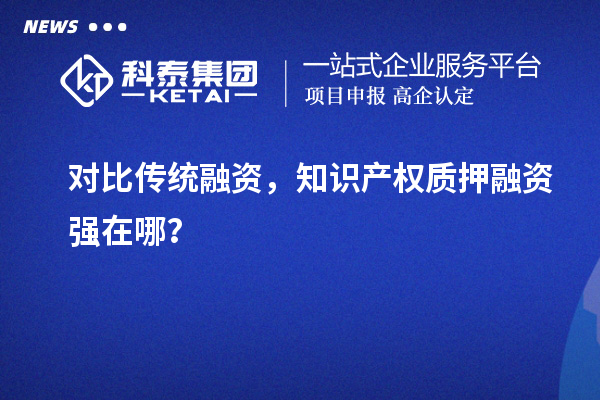 對(duì)比傳統(tǒng)融資，知識(shí)產(chǎn)權(quán)質(zhì)押融資強(qiáng)在哪？