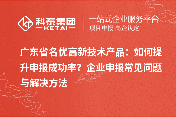 廣東省<a href=http://www.0753rcw.com/fuwu/mingyougaopin.html target=_blank class=infotextkey>名優(yōu)高新技術(shù)產(chǎn)品</a>：如何提升申報成功率？企業(yè)申報常見問題與解決方法