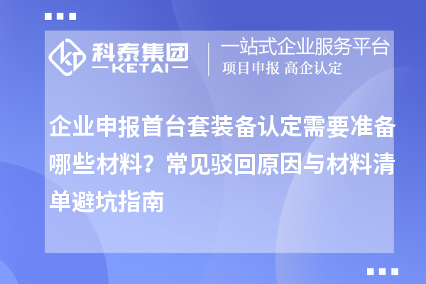 企業(yè)申報首臺套裝備認定需要準備哪些材料？常見駁回原因與材料清單避坑指南