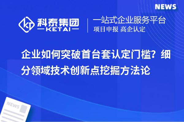 企業(yè)如何突破首臺套認定門檻？細分領(lǐng)域技術(shù)創(chuàng)新點挖掘方法論