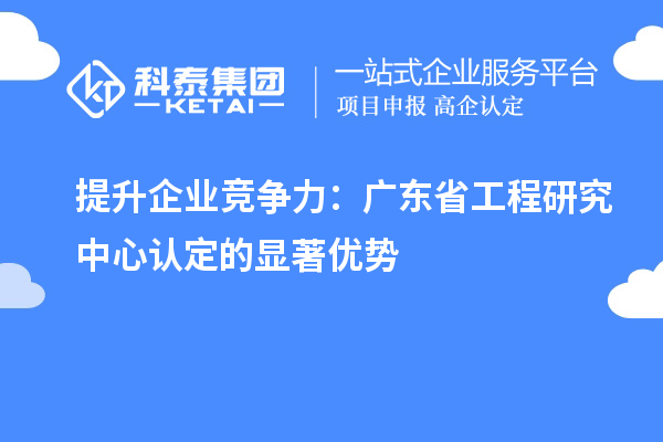 提升企業(yè)競爭力：廣東省工程研究中心認(rèn)定的顯著優(yōu)勢