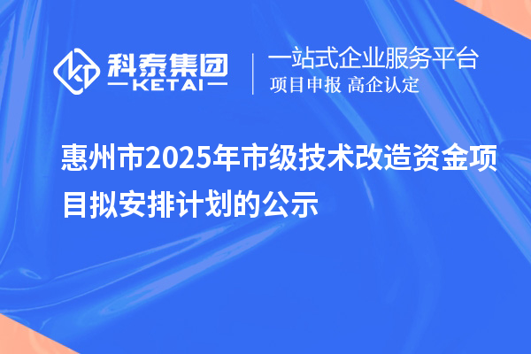 惠州市2025年市級技術(shù)改造資金項(xiàng)目擬安排計(jì)劃的公示