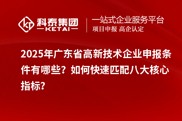 2025年廣東省高新技術(shù)企業(yè)申報(bào)條件有哪些？如何快速匹配八大核心指標(biāo)？