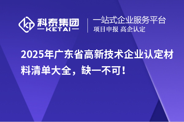 2025年廣東省高新技術(shù)企業(yè)認(rèn)定材料清單大全，缺一不可！