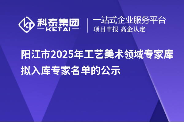 陽江市2025年工藝美術(shù)領(lǐng)域?qū)<規(guī)鞌M入庫專家名單的公示