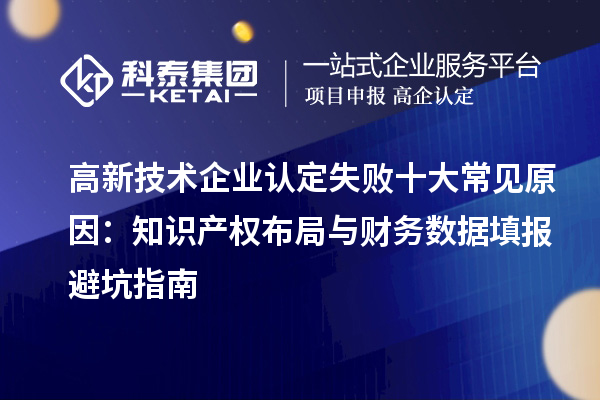 高新技術企業(yè)認定失敗十大常見原因：知識產(chǎn)權布局與財務數(shù)據(jù)填報避坑指南