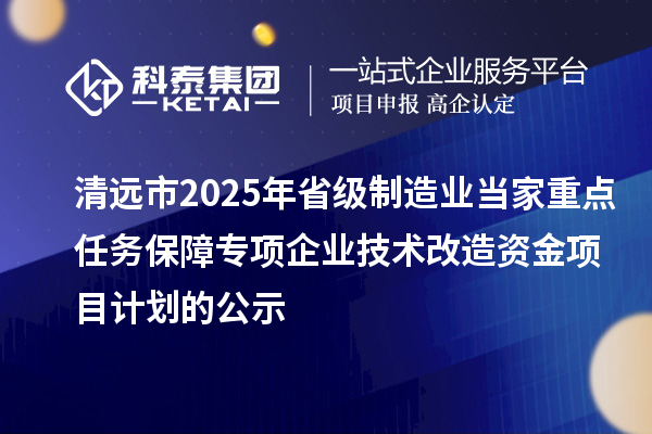 清遠市2025年省級制造業(yè)當家重點任務保障專項企業(yè)技術改造資金項目計劃的公示