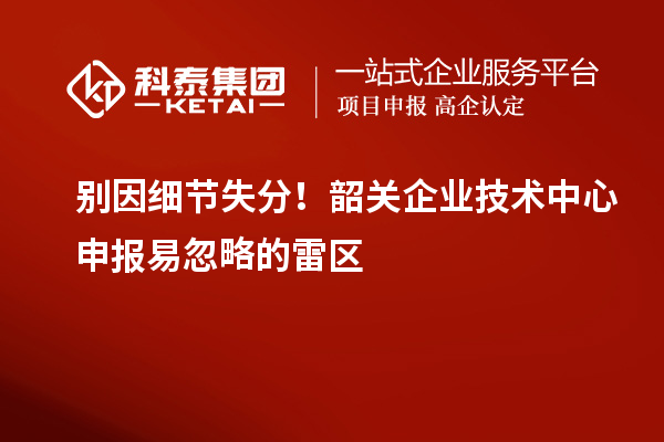 別因細節(jié)失分！韶關(guān)企業(yè)技術(shù)中心申報易忽略的雷區(qū)
