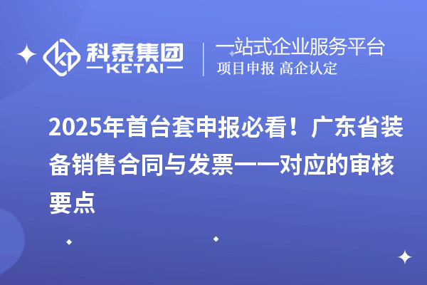 2025年首臺套申報必看！廣東省裝備銷售合同與發(fā)票一一對應(yīng)的審核要點