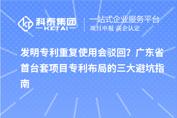 發(fā)明專利重復使用會駁回？廣東省首臺套項目專利布局的三大避坑指南