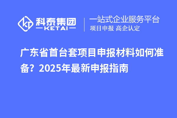 廣東省首臺套項目申報材料如何準備？2025年最新申報指南