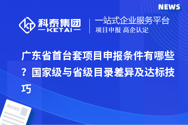 廣東省首臺套項目申報條件有哪些？國家級與省級目錄差異及達標技巧