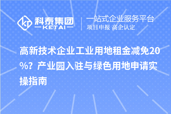 高新技術企業(yè)工業(yè)用地租金減免20%？產(chǎn)業(yè)園入駐與綠色用地申請實操指南