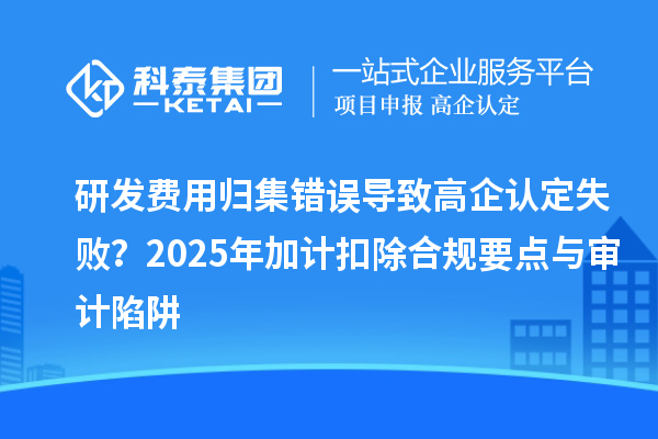 研發(fā)費(fèi)用歸集錯(cuò)誤導(dǎo)致高企認(rèn)定失敗？2025年加計(jì)扣除合規(guī)要點(diǎn)與審計(jì)陷阱