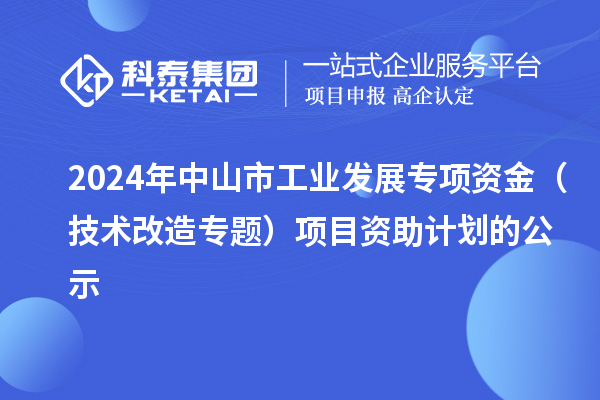 2024年中山市工業(yè)發(fā)展專項(xiàng)資金（技術(shù)改造專題）項(xiàng)目資助計(jì)劃的公示