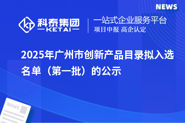 2025年廣州市創(chuàng)新產(chǎn)品目錄擬入選名單(第一批)的公示