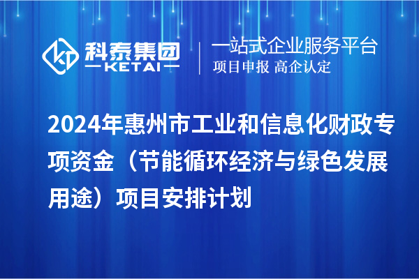 2024年惠州市工業(yè)和信息化財政專項資金（節(jié)能循環(huán)經(jīng)濟與綠色發(fā)展用途）項目安排計劃