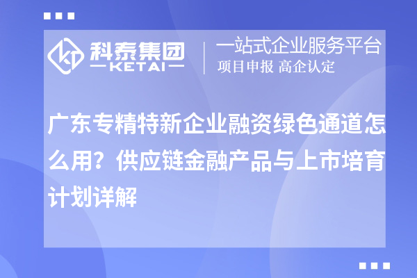 廣東專精特新企業(yè)融資綠色通道怎么用？供應(yīng)鏈金融產(chǎn)品與上市培育計劃詳解