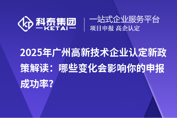 2025年廣州高新技術(shù)企業(yè)認(rèn)定新政策解讀：哪些變化會(huì)影響你的申報(bào)成功率？
